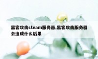 黑客攻击steam服务器,黑客攻击服务器会造成什么后果