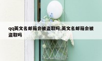 qq英文名邮箱会被盗取吗,英文名邮箱会被盗取吗