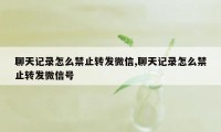 聊天记录怎么禁止转发微信,聊天记录怎么禁止转发微信号