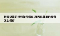 聊天记录的视频如何保存,聊天记录里的视频怎么保存