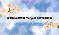 破解聊天收费软件app,聊天软件破解器