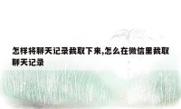 怎样将聊天记录截取下来,怎么在微信里截取聊天记录