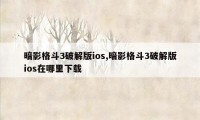 暗影格斗3破解版ios,暗影格斗3破解版ios在哪里下载