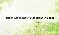 电信怎么搜索通话记录,电信通话记录查询