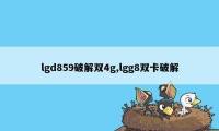 lgd859破解双4g,lgg8双卡破解