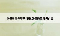 张恒和父母聊天记录,张恒微信聊天内容