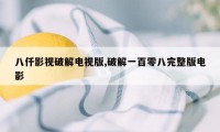 八仟影视破解电视版,破解一百零八完整版电影