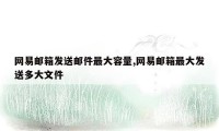 网易邮箱发送邮件最大容量,网易邮箱最大发送多大文件