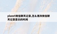 planet微信聊天记录,怎么更改微信聊天记录显示的时间