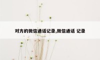 对方的微信通话记录,微信通话 记录