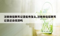 注销微信聊天记录能恢复么,注销微信后聊天记录还会找到吗