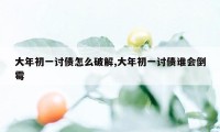 大年初一讨债怎么破解,大年初一讨债谁会倒霉