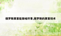 俄罗斯黑客能做啥坏事,俄罗斯的黑客技术