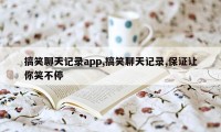 搞笑聊天记录app,搞笑聊天记录,保证让你笑不停