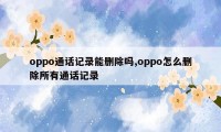 oppo通话记录能删除吗,oppo怎么删除所有通话记录