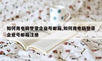 如何用电脑登录企业号邮箱,如何用电脑登录企业号邮箱注册