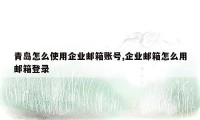 青岛怎么使用企业邮箱账号,企业邮箱怎么用邮箱登录