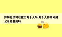 开房记录可以查出两个人吗,两个人开两间房记录能查到吗