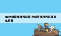 qq全部清理聊天记录,全部清理聊天记录怎么恢复