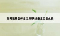 聊天记录怎样定位,聊天记录定位怎么找