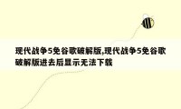 现代战争5免谷歌破解版,现代战争5免谷歌破解版进去后显示无法下载