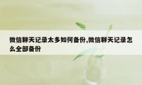 微信聊天记录太多如何备份,微信聊天记录怎么全部备份