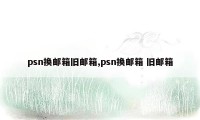 psn换邮箱旧邮箱,psn换邮箱 旧邮箱