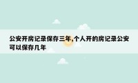 公安开房记录保存三年,个人开的房记录公安可以保存几年