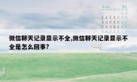 微信聊天记录显示不全,微信聊天记录显示不全是怎么回事?