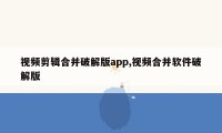 视频剪辑合并破解版app,视频合并软件破解版