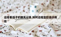 远程看孩子的聊天记录,如何远程监控孩子微信