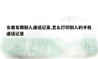 女朋友跟别人通话记录,怎么打印别人的手机通话记录