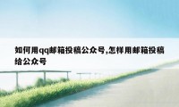 如何用qq邮箱投稿公众号,怎样用邮箱投稿给公众号