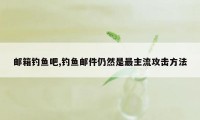 邮箱钓鱼吧,钓鱼邮件仍然是最主流攻击方法