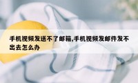 手机视频发送不了邮箱,手机视频发邮件发不出去怎么办