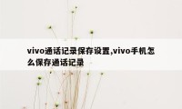 vivo通话记录保存设置,vivo手机怎么保存通话记录