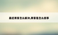 最近黑客怎么解决,黑客是怎么回事