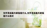 文件发送最大邮箱是什么,文件发送最大邮箱是什么格式