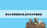 橙光女帝破解版合集,橙光帝女传破解版