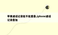 苹果通话记录能不能重叠,iphone通话记录叠加