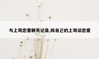 与上司恋爱聊天记录,和自己的上司谈恋爱