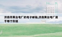 济南市黄台电厂的电子邮箱,济南黄台电厂属于哪个街道