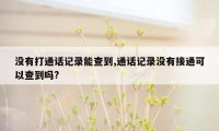 没有打通话记录能查到,通话记录没有接通可以查到吗?