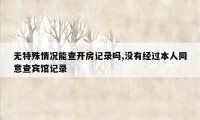 无特殊情况能查开房记录吗,没有经过本人同意查宾馆记录