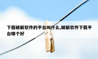 下载破解软件的平台叫什么,破解软件下载平台哪个好