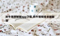 奶牛视频破解app下载,奶牛视频安卓破解版