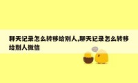 聊天记录怎么转移给别人,聊天记录怎么转移给别人微信