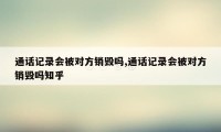 通话记录会被对方销毁吗,通话记录会被对方销毁吗知乎