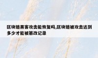 区块链黑客攻击能恢复吗,区块链被攻击达到多少才能被篡改记录