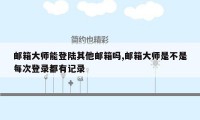 邮箱大师能登陆其他邮箱吗,邮箱大师是不是每次登录都有记录